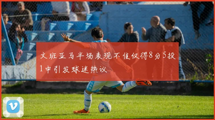文班亚马半场表现不佳仅得8分5投1中引发球迷热议