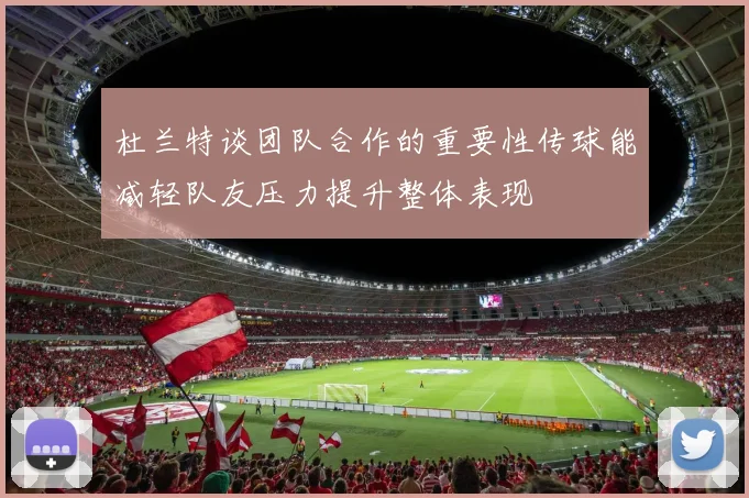 杜兰特谈团队合作的重要性传球能减轻队友压力提升整体表现