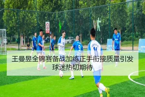 王曼昱全锦赛备战加练正手衔接质量引发球迷热切期待
